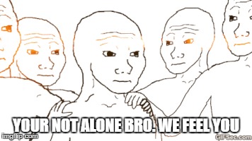YOUR NOT ALONE BRO. WE FEEL YOU | made w/ Imgflip meme maker