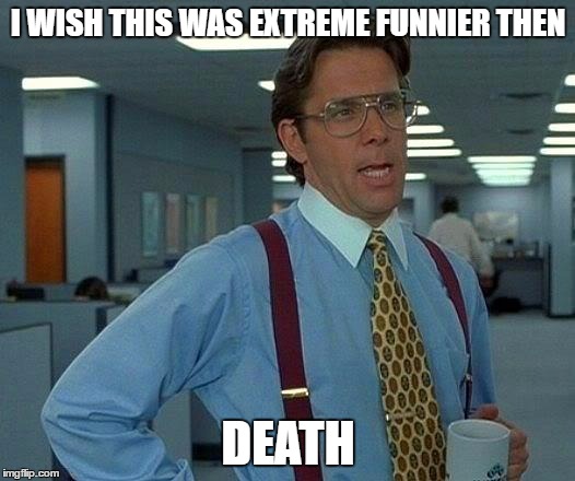 That Would Be Great Meme | I WISH THIS WAS EXTREME FUNNIER THEN DEATH | image tagged in memes,that would be great | made w/ Imgflip meme maker