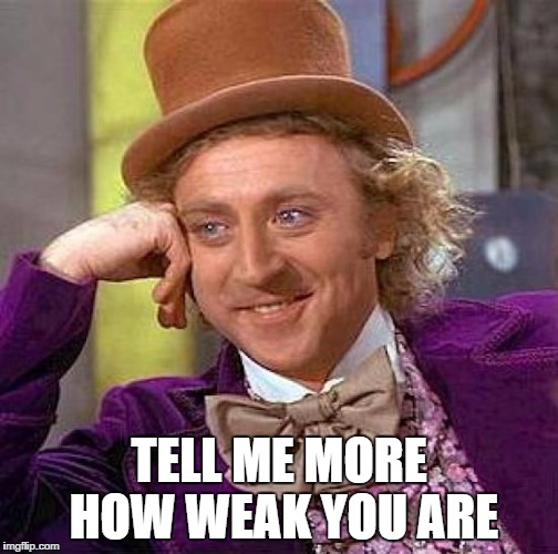 Creepy Condescending Wonka Meme | TELL ME MORE HOW WEAK YOU ARE | image tagged in memes,creepy condescending wonka | made w/ Imgflip meme maker