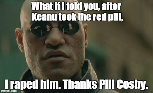 Matrix Morpheus Meme | What if I told you, after Keanu took the red pill, I **ped him. Thanks Pill Cosby. | image tagged in memes,matrix morpheus | made w/ Imgflip meme maker