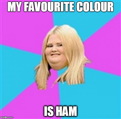 Really Fat Girl | MY FAVOURITE COLOUR; IS HAM | image tagged in really fat girl | made w/ Imgflip meme maker