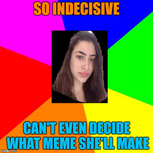 Indecisive Nefeli | SO INDECISIVE; CAN'T EVEN DECIDE WHAT MEME SHE'LL MAKE | image tagged in indecisive nefeli | made w/ Imgflip meme maker