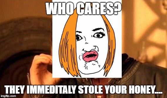 One Does Not Simply Meme | WHO CARES? THEY IMMEDITALY STOLE YOUR HONEY.... | image tagged in memes,one does not simply | made w/ Imgflip meme maker
