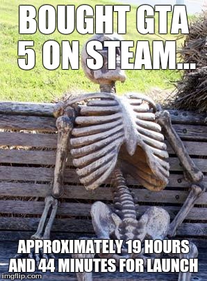 Waiting Skeleton | BOUGHT GTA 5 ON STEAM... APPROXIMATELY 19 HOURS AND 44 MINUTES FOR LAUNCH | image tagged in memes,waiting skeleton | made w/ Imgflip meme maker