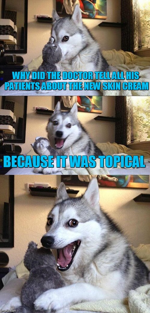 Bad Pun Dog | WHY DID THE DOCTOR TELL ALL HIS PATIENTS ABOUT THE NEW SKIN CREAM; BECAUSE IT WAS TOPICAL | image tagged in memes,bad pun dog | made w/ Imgflip meme maker