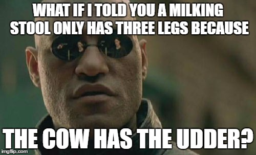Matrix Morpheus | WHAT IF I TOLD YOU A MILKING STOOL ONLY HAS THREE LEGS BECAUSE; THE COW HAS THE UDDER? | image tagged in memes,matrix morpheus | made w/ Imgflip meme maker
