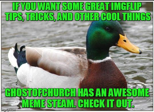 Thought some newer members would find this helpful. imgflip.com/m/community_based | IF YOU WANT SOME GREAT IMGFLIP TIPS, TRICKS, AND OTHER COOL THINGS; GHOSTOFCHURCH HAS AN AWESOME MEME STEAM. CHECK IT OUT. | image tagged in memes,actual advice mallard | made w/ Imgflip meme maker