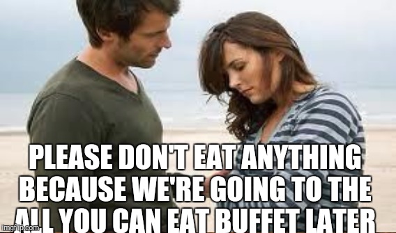 PLEASE DON'T EAT ANYTHING BECAUSE WE'RE GOING TO THE ALL YOU CAN EAT BUFFET LATER | made w/ Imgflip meme maker