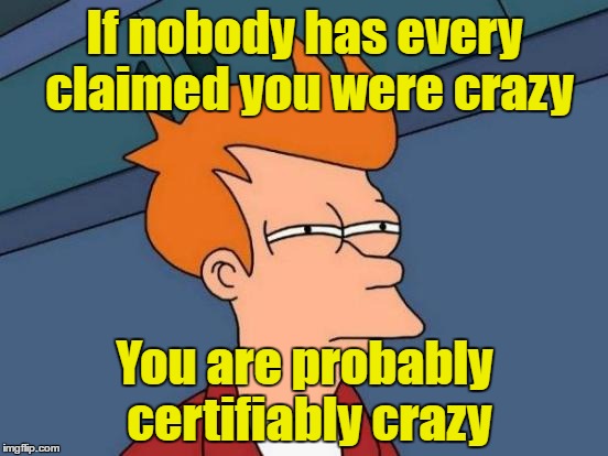 Futurama Fry | If nobody has every claimed you were crazy; You are probably certifiably crazy | image tagged in memes,futurama fry | made w/ Imgflip meme maker