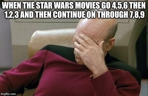 Captain Picard Facepalm | WHEN THE STAR WARS MOVIES GO 4,5,6 THEN 1,2,3 AND THEN CONTINUE ON THROUGH 7,8,9 | image tagged in memes,captain picard facepalm | made w/ Imgflip meme maker