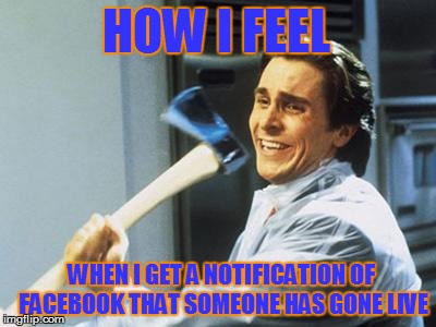 Christian Bale With Axe | HOW I FEEL; WHEN I GET A NOTIFICATION OF FACEBOOK THAT SOMEONE HAS GONE LIVE | image tagged in christian bale with axe | made w/ Imgflip meme maker