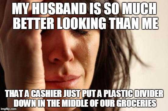 First World Problems Meme | MY HUSBAND IS SO MUCH BETTER LOOKING THAN ME; THAT A CASHIER JUST PUT A PLASTIC DIVIDER DOWN IN THE MIDDLE OF OUR GROCERIES | image tagged in memes,first world problems | made w/ Imgflip meme maker
