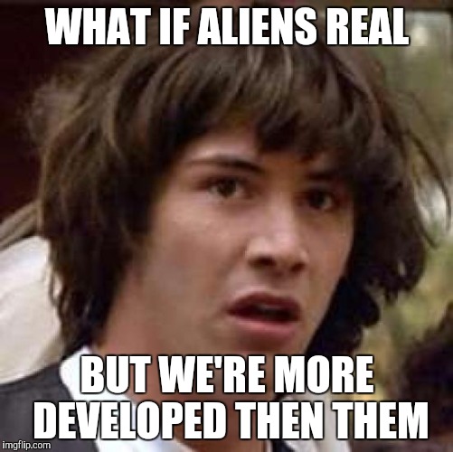 Conspiracy Keanu | WHAT IF ALIENS REAL; BUT WE'RE MORE DEVELOPED THEN THEM | image tagged in memes,conspiracy keanu | made w/ Imgflip meme maker