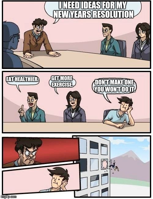 New years resolutions | I NEED IDEAS FOR MY NEW YEARS RESOLUTION; EAT HEALTHIER. GET MORE EXERCISE. DON'T MAKE ONE YOU WON'T DO IT. | image tagged in memes,boardroom meeting suggestion | made w/ Imgflip meme maker