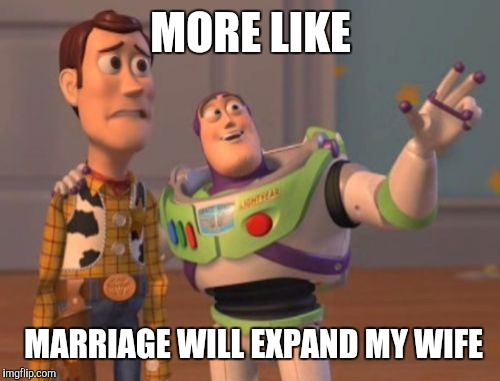 X, X Everywhere Meme | MORE LIKE MARRIAGE WILL EXPAND MY WIFE | image tagged in memes,x x everywhere | made w/ Imgflip meme maker