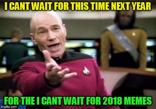Picard Wtf Meme | I CANT WAIT FOR THIS TIME NEXT YEAR FOR THE I CANT WAIT FOR 2018 MEMES | image tagged in memes,picard wtf | made w/ Imgflip meme maker