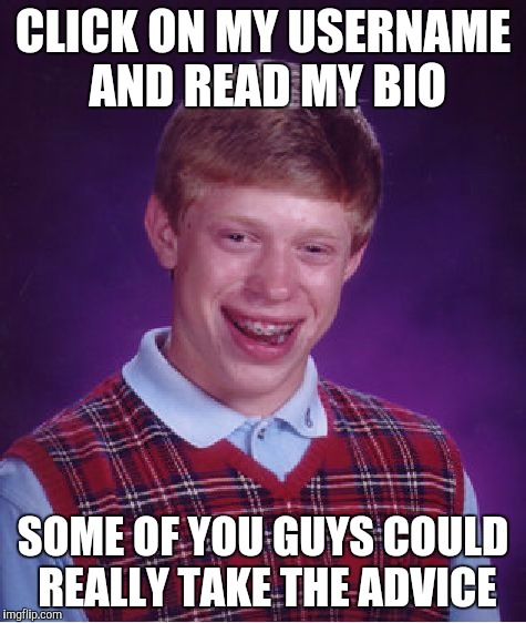 Bad Luck Brian Meme | CLICK ON MY USERNAME AND READ MY BIO; SOME OF YOU GUYS COULD REALLY TAKE THE ADVICE | image tagged in memes,bad luck brian | made w/ Imgflip meme maker