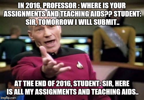 Picard Wtf Meme | IN 2016, PROFESSOR : WHERE IS YOUR ASSIGNMENTS AND TEACHING AIDS??
STUDENT: SIR, TOMORROW I WILL SUBMIT.. AT THE END OF 2016, STUDENT: SIR, HERE IS ALL MY ASSIGNMENTS AND TEACHING AIDS.. | image tagged in memes,picard wtf | made w/ Imgflip meme maker