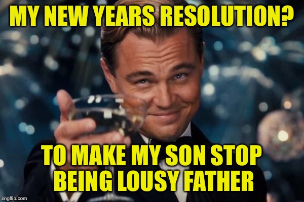 Somewhere I failed as a father | MY NEW YEARS RESOLUTION? TO MAKE MY SON STOP BEING LOUSY FATHER | image tagged in memes,leonardo dicaprio cheers | made w/ Imgflip meme maker