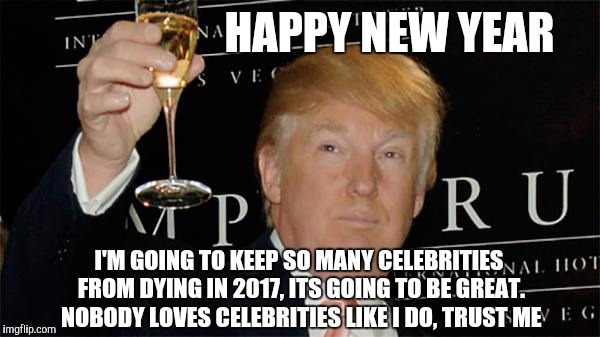 Donald Trump Cheers | HAPPY NEW YEAR; I'M GOING TO KEEP SO MANY CELEBRITIES FROM DYING IN 2017, ITS GOING TO BE GREAT. NOBODY LOVES CELEBRITIES LIKE I DO, TRUST ME | image tagged in donald trump cheers | made w/ Imgflip meme maker
