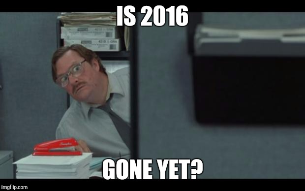 office space milton | IS 2016; GONE YET? | image tagged in office space milton | made w/ Imgflip meme maker