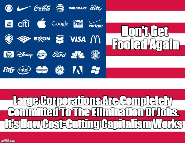 Don't Get Fooled Again: Large Corporations Are Completely Committed To The Elimination Of Jobs | Don't Get Fooled Again Large Corporations Are Completely Committed To The Elimination Of Jobs. It's How Cost-Cutting Capitalism Works | image tagged in trump,capitalism,the elimination of jobs,unemployment,automation | made w/ Imgflip meme maker