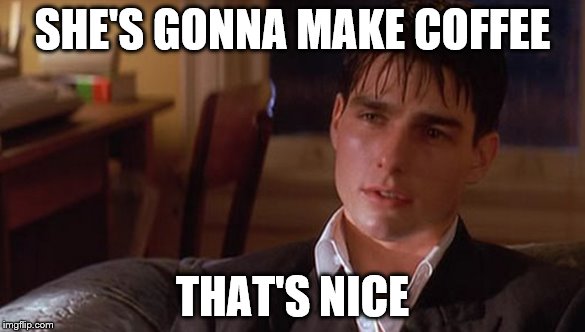 She's gonna make coffee. | SHE'S GONNA MAKE COFFEE; THAT'S NICE | image tagged in a few good men,tom cruise | made w/ Imgflip meme maker