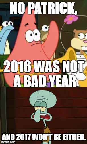 Did it affect your life in any way? No. | NO PATRICK, 2016 WAS NOT A BAD YEAR; AND 2017 WON'T BE EITHER. | image tagged in memes,no patrick,2016,2017,wuss,grow up | made w/ Imgflip meme maker
