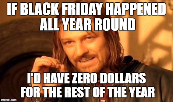 One Does Not Simply Meme | IF BLACK FRIDAY HAPPENED ALL YEAR ROUND I'D HAVE ZERO DOLLARS FOR THE REST OF THE YEAR | image tagged in memes,one does not simply | made w/ Imgflip meme maker