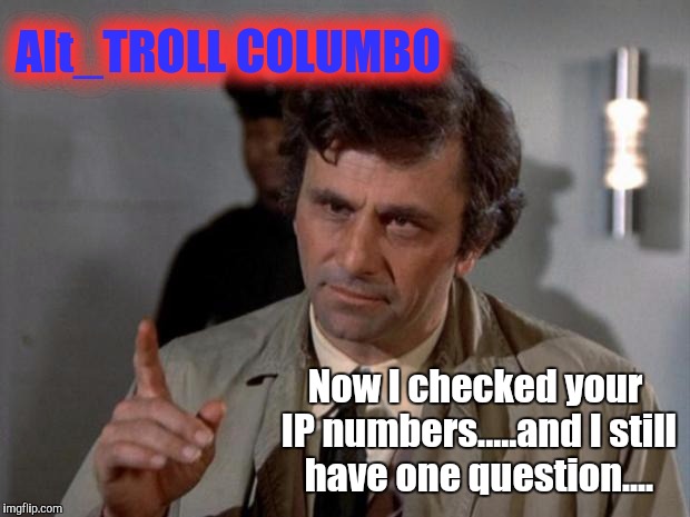 I have just a few questions.... | Alt_TROLL COLUMBO Now I checked your IP numbers.....and I still have one question.... | image tagged in i have just a few questions | made w/ Imgflip meme maker
