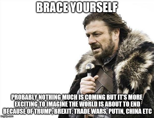 Brace Yourselves X is Coming Meme | BRACE YOURSELF; PROBABLY NOTHING MUCH IS COMING BUT IT'S MORE EXCITING TO IMAGINE THE WORLD IS ABOUT TO END BECAUSE OF TRUMP, BREXIT, TRADE WARS, PUTIN, CHINA ETC | image tagged in memes,brace yourselves x is coming | made w/ Imgflip meme maker