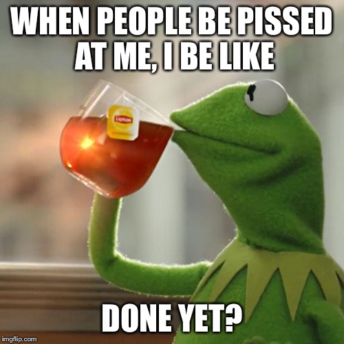 But That's None Of My Business Meme | WHEN PEOPLE BE PISSED AT ME, I BE LIKE; DONE YET? | image tagged in memes,but thats none of my business,kermit the frog | made w/ Imgflip meme maker