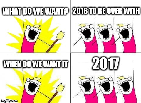What Do We Want | WHAT DO WE WANT? 2016 TO BE OVER WITH; 2017; WHEN DO WE WANT IT | image tagged in memes,what do we want | made w/ Imgflip meme maker
