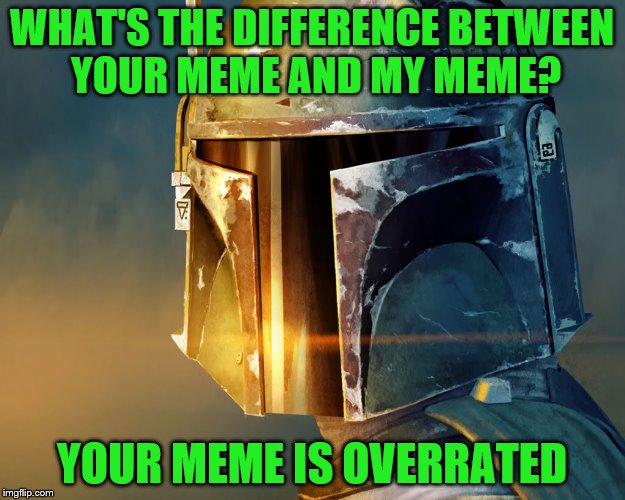 What's the Difference? | WHAT'S THE DIFFERENCE BETWEEN YOUR MEME AND MY MEME? YOUR MEME IS OVERRATED | image tagged in boba fett,difference,overrated,my meme,your meme,star wars | made w/ Imgflip meme maker