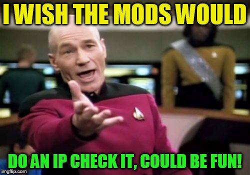 Picard Wtf Meme | I WISH THE MODS WOULD DO AN IP CHECK IT, COULD BE FUN! | image tagged in memes,picard wtf | made w/ Imgflip meme maker