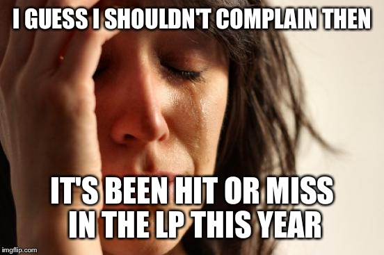 First World Problems Meme | I GUESS I SHOULDN'T COMPLAIN THEN IT'S BEEN HIT OR MISS IN THE LP THIS YEAR | image tagged in memes,first world problems | made w/ Imgflip meme maker