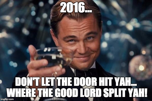 Leonardo Dicaprio Cheers Meme | 2016... DON'T LET THE DOOR HIT YAH... WHERE THE GOOD LORD SPLIT YAH! | image tagged in memes,leonardo dicaprio cheers | made w/ Imgflip meme maker
