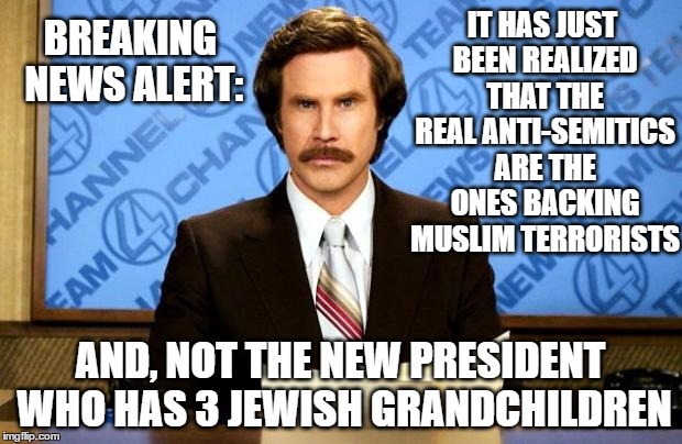 Breaking News: Huddah thunk it! | BREAKING NEWS ALERT:; IT HAS JUST BEEN REALIZED THAT THE REAL ANTI-SEMITICS ARE THE ONES BACKING MUSLIM TERRORISTS; AND, NOT THE NEW PRESIDENT WHO HAS 3 JEWISH GRANDCHILDREN | image tagged in breaking news,memes | made w/ Imgflip meme maker