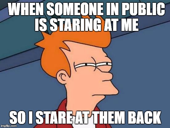 Futurama Fry | WHEN SOMEONE IN PUBLIC IS STARING AT ME; SO I STARE AT THEM BACK | image tagged in memes,futurama fry | made w/ Imgflip meme maker
