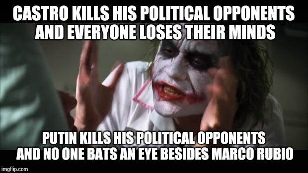 And everybody loses their minds | CASTRO KILLS HIS POLITICAL OPPONENTS AND EVERYONE LOSES THEIR MINDS; PUTIN KILLS HIS POLITICAL OPPONENTS AND NO ONE BATS AN EYE BESIDES MARCO RUBIO | image tagged in memes,and everybody loses their minds | made w/ Imgflip meme maker