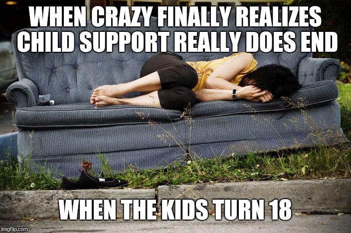 Child support | WHEN CRAZY FINALLY REALIZES CHILD SUPPORT REALLY DOES END; WHEN THE KIDS TURN 18 | image tagged in child support | made w/ Imgflip meme maker
