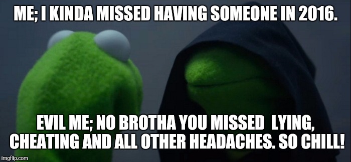 Evil Kermit Meme | ME; I KINDA MISSED HAVING SOMEONE IN 2016. EVIL ME; NO BROTHA YOU MISSED  LYING, CHEATING AND ALL OTHER HEADACHES. SO CHILL! | image tagged in evil kermit | made w/ Imgflip meme maker