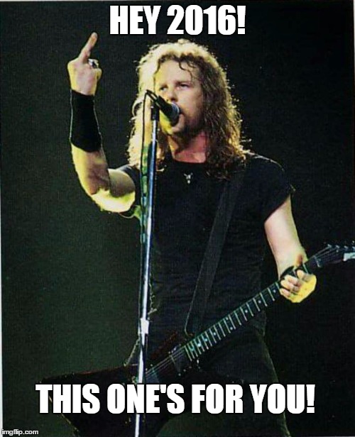 Hey 2016! | HEY 2016! THIS ONE'S FOR YOU! | image tagged in 2016,metallica,year,happynewyear | made w/ Imgflip meme maker