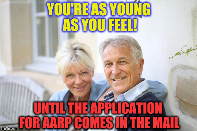YOU'RE AS YOUNG AS YOU FEEL! UNTIL THE APPLICATION FOR AARP COMES IN THE MAIL | image tagged in forever young | made w/ Imgflip meme maker
