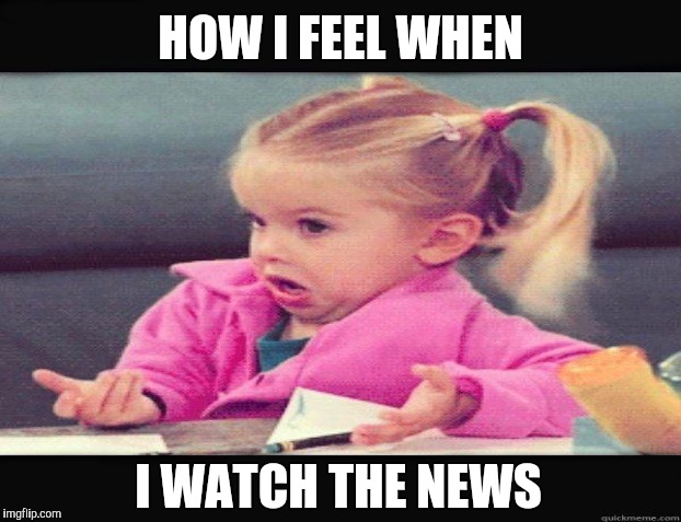 HOW I FEEL WHEN I WATCH THE NEWS | made w/ Imgflip meme maker