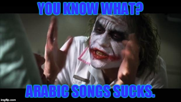 My Choice | YOU KNOW WHAT? ARABIC SONGS SUCKS. | image tagged in memes,and everybody loses their minds,the dark knight,arabic songs | made w/ Imgflip meme maker
