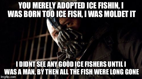 Permission Bane | YOU MERELY ADOPTED ICE FISHIN, I WAS BORN TOO ICE FISH, I WAS MOLDET IT; I DIDNT SEE ANY GOOD ICE FISHERS UNTIL I WAS A MAN, BY THEN ALL THE FISH WERE LONG GONE | image tagged in memes,permission bane | made w/ Imgflip meme maker