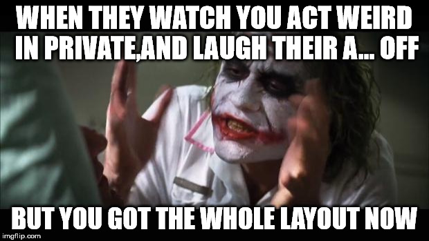 And everybody loses their minds | WHEN THEY WATCH YOU ACT WEIRD IN PRIVATE,AND LAUGH THEIR A... OFF; BUT YOU GOT THE WHOLE LAYOUT NOW | image tagged in memes,and everybody loses their minds | made w/ Imgflip meme maker