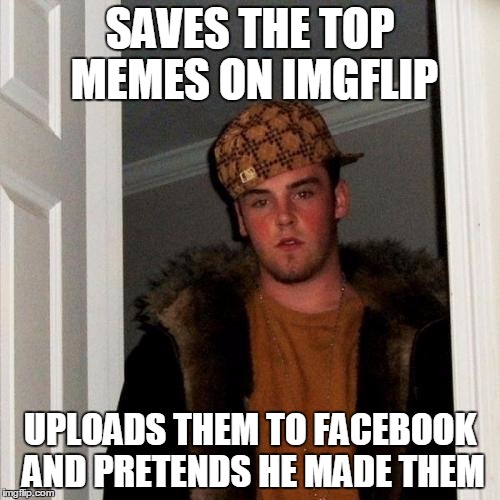 Scumbag Steve | SAVES THE TOP MEMES ON IMGFLIP; UPLOADS THEM TO FACEBOOK AND PRETENDS HE MADE THEM | image tagged in memes,scumbag steve | made w/ Imgflip meme maker