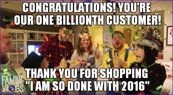  CONGRATULATIONS! YOU'RE OUR ONE BILLIONTH CUSTOMER! THANK YOU FOR SHOPPING "I AM SO DONE WITH 2016" | image tagged in 2016,congratulations,billionth customer,thank you,shopping | made w/ Imgflip meme maker